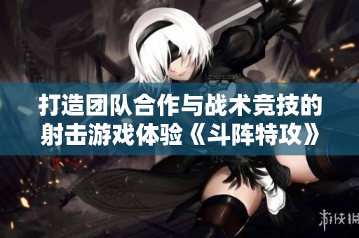 打造团队合作与战术竞技的射击游戏体验《斗阵特攻》