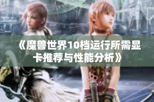 《魔兽世界10档运行所需显卡推荐与性能分析》