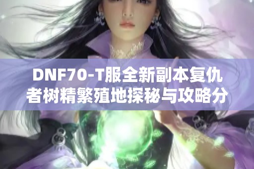 DNF70-T服全新副本复仇者树精繁殖地探秘与攻略分享