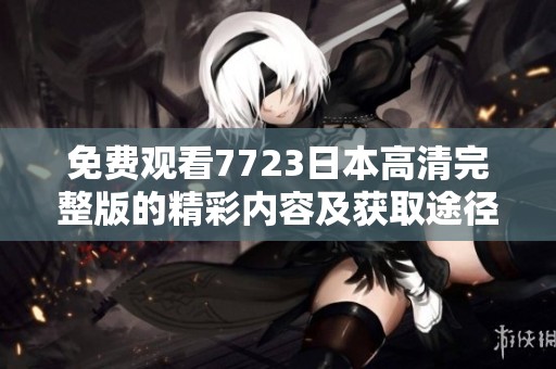 免费观看7723日本高清完整版的精彩内容及获取途径