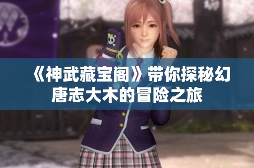 《神武藏宝阁》带你探秘幻唐志大木的冒险之旅