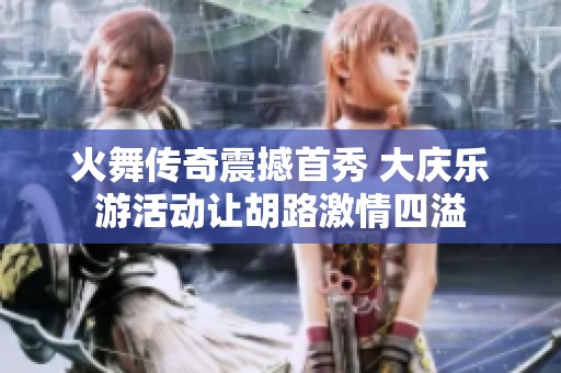 火舞传奇震撼首秀 大庆乐游活动让胡路激情四溢