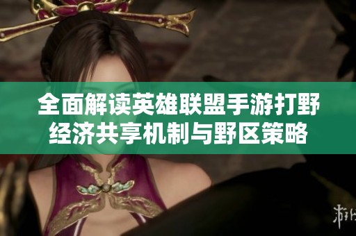 全面解读英雄联盟手游打野经济共享机制与野区策略