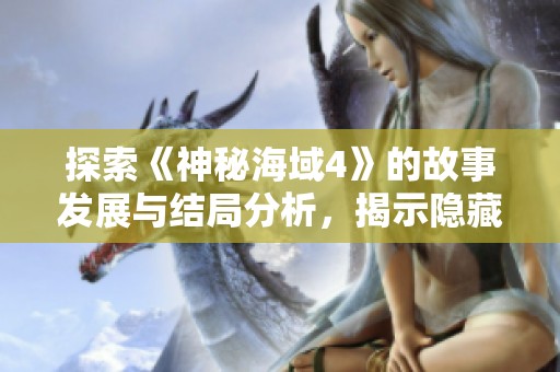 探索《神秘海域4》的故事发展与结局分析，揭示隐藏的秘密