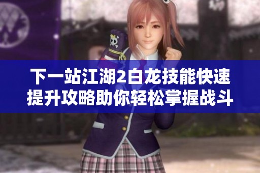 下一站江湖2白龙技能快速提升攻略助你轻松掌握战斗技巧