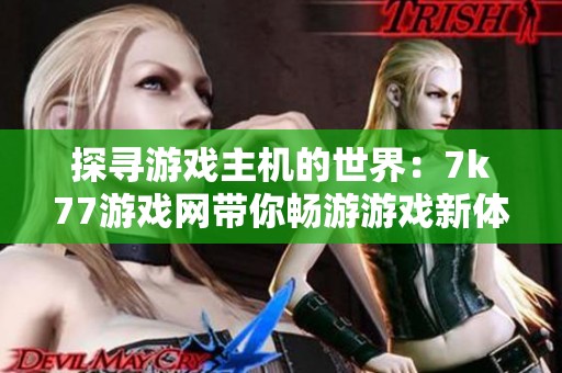 探寻游戏主机的世界：7k77游戏网带你畅游游戏新体验