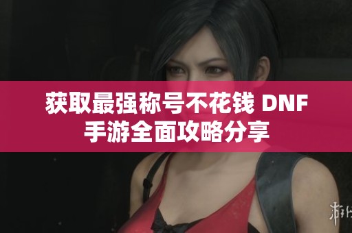 获取最强称号不花钱 DNF手游全面攻略分享