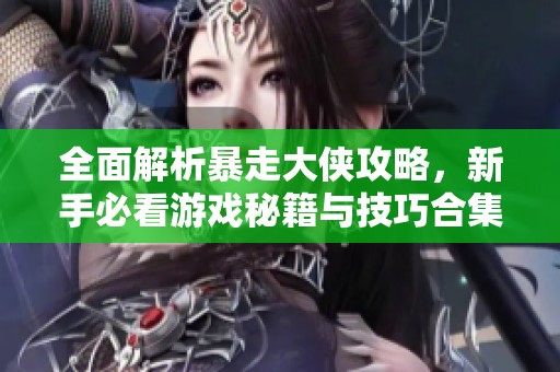 全面解析暴走大侠攻略，新手必看游戏秘籍与技巧合集