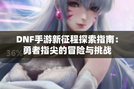 DNF手游新征程探索指南：勇者指尖的冒险与挑战