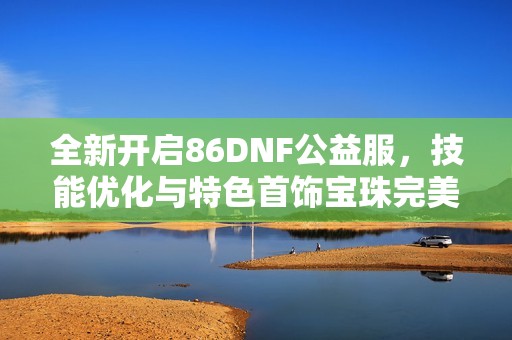 全新开启86DNF公益服，技能优化与特色首饰宝珠完美结合