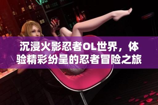 沉浸火影忍者OL世界，体验精彩纷呈的忍者冒险之旅
