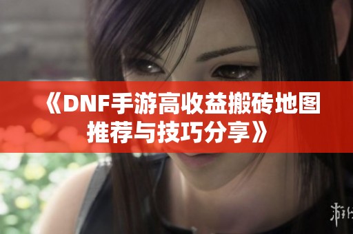 《DNF手游高收益搬砖地图推荐与技巧分享》