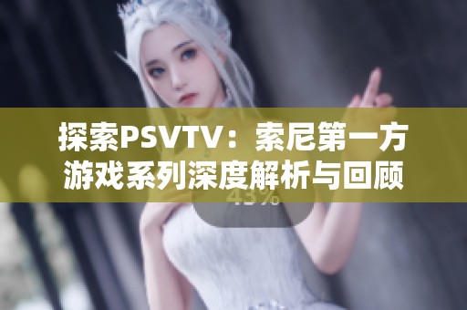 探索PSVTV：索尼第一方游戏系列深度解析与回顾