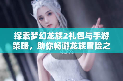 探索梦幻龙族2礼包与手游策略，助你畅游龙族冒险之旅