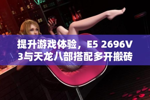 提升游戏体验，E5 2696V3与天龙八部搭配多开搬砖的理想主机
