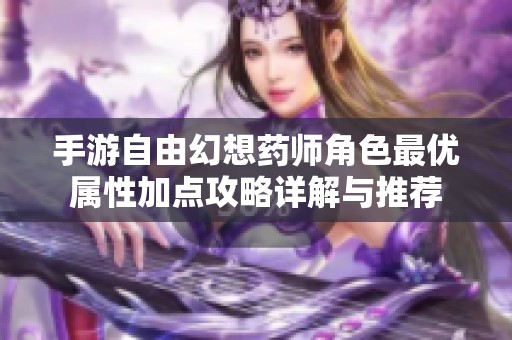 手游自由幻想药师角色最优属性加点攻略详解与推荐