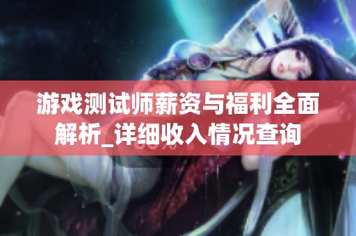 游戏测试师薪资与福利全面解析_详细收入情况查询