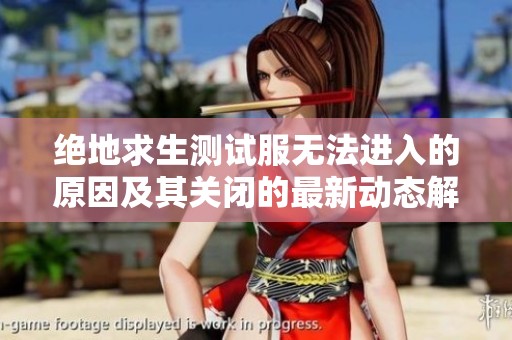 绝地求生测试服无法进入的原因及其关闭的最新动态解析