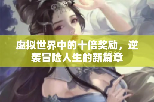 虚拟世界中的十倍奖励，逆袭冒险人生的新篇章