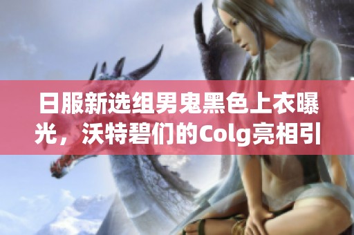 日服新选组男鬼黑色上衣曝光，沃特碧们的Colg亮相引发热议
