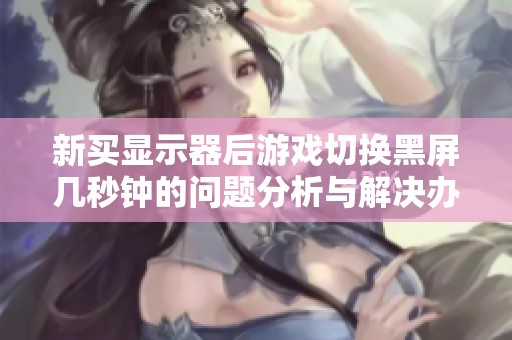 新买显示器后游戏切换黑屏几秒钟的问题分析与解决办法