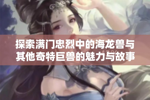 探索满门忠烈中的海龙兽与其他奇特巨兽的魅力与故事