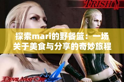 探索mari的野餐篮：一场关于美食与分享的奇妙旅程