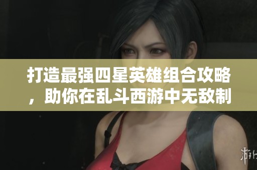 打造最强四星英雄组合攻略，助你在乱斗西游中无敌制胜