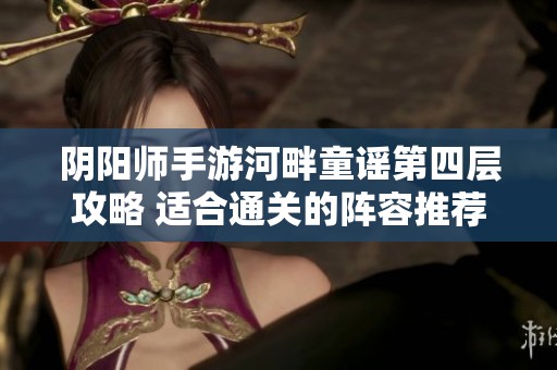 阴阳师手游河畔童谣第四层攻略 适合通关的阵容推荐