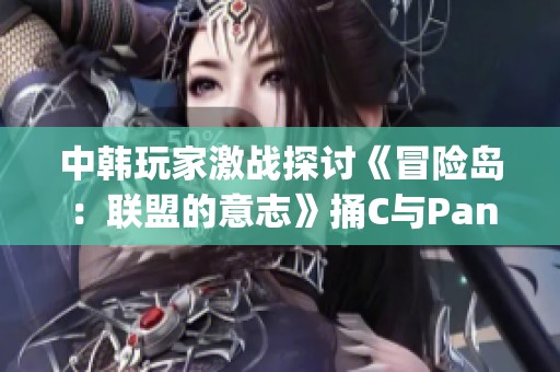 中韩玩家激战探讨《冒险岛：联盟的意志》捅C与Pangeyo的巅峰对决