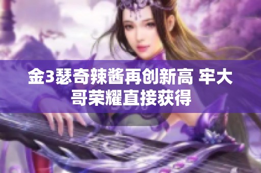 金3瑟奇辣酱再创新高 牢大哥荣耀直接获得