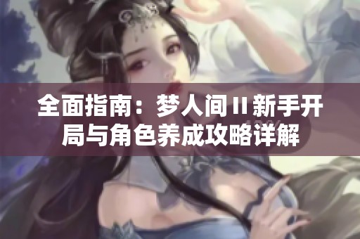 全面指南：梦人间Ⅱ新手开局与角色养成攻略详解