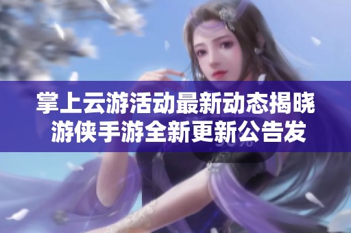 掌上云游活动最新动态揭晓 游侠手游全新更新公告发布