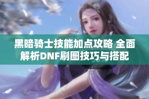 黑暗骑士技能加点攻略 全面解析DNF刷图技巧与搭配