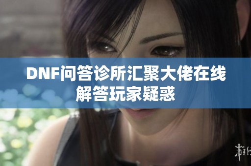 DNF问答诊所汇聚大佬在线解答玩家疑惑