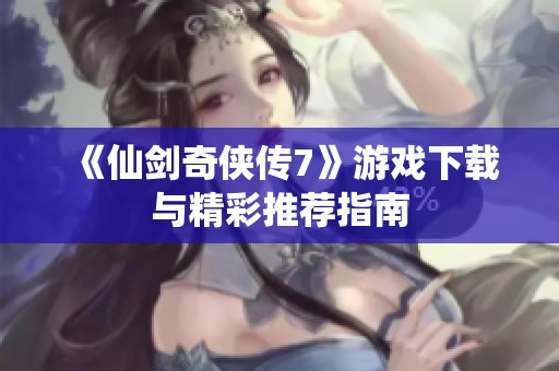 《仙剑奇侠传7》游戏下载与精彩推荐指南