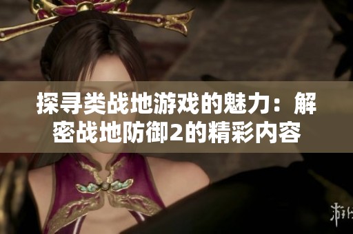 探寻类战地游戏的魅力：解密战地防御2的精彩内容