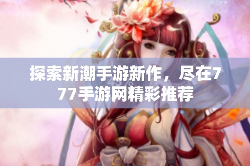 探索新潮手游新作，尽在777手游网精彩推荐
