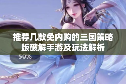 推荐几款免内购的三国策略版破解手游及玩法解析