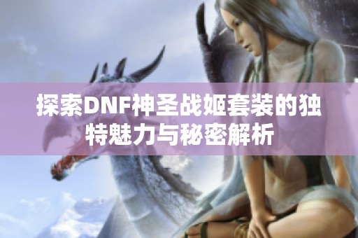 探索DNF神圣战姬套装的独特魅力与秘密解析