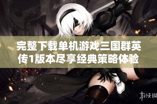 完整下载单机游戏三国群英传1版本尽享经典策略体验