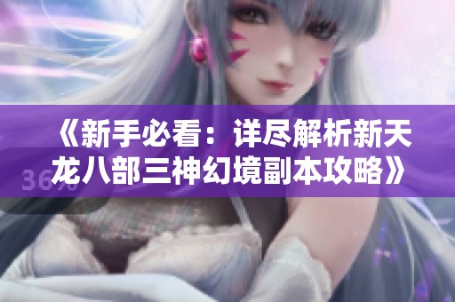 《新手必看：详尽解析新天龙八部三神幻境副本攻略》