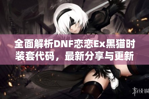 全面解析DNF恋恋Ex黑猫时装套代码，最新分享与更新