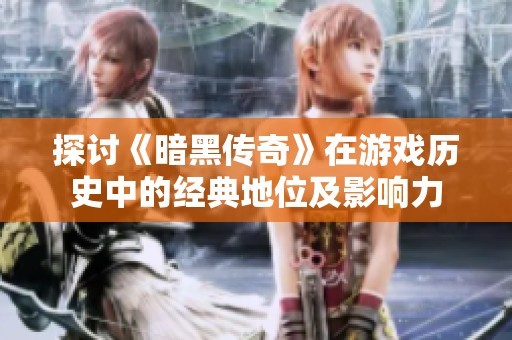 探讨《暗黑传奇》在游戏历史中的经典地位及影响力