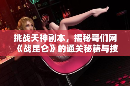 挑战天神副本，揭秘哥们网《战昆仑》的通关秘籍与技巧