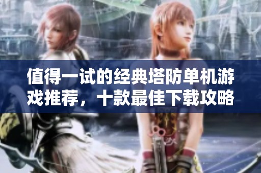 值得一试的经典塔防单机游戏推荐，十款最佳下载攻略