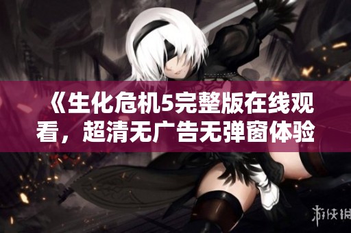 《生化危机5完整版在线观看，超清无广告无弹窗体验》