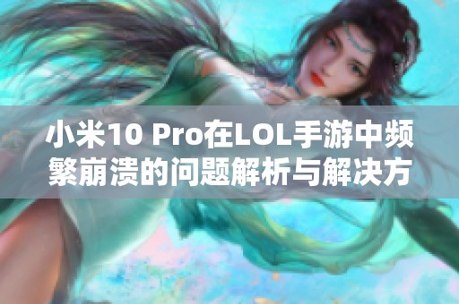 小米10 Pro在LOL手游中频繁崩溃的问题解析与解决方案