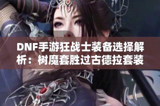 DNF手游狂战士装备选择解析：树魔套胜过古德拉套装