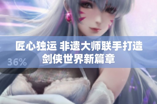 匠心独运 非遗大师联手打造剑侠世界新篇章